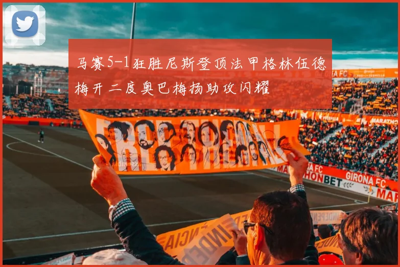 马赛5-1狂胜尼斯登顶法甲格林伍德梅开二度奥巴梅扬助攻闪耀