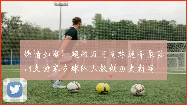 热情如潮！超两万河南球迷齐聚苏州支持家乡球队人数创历史新高