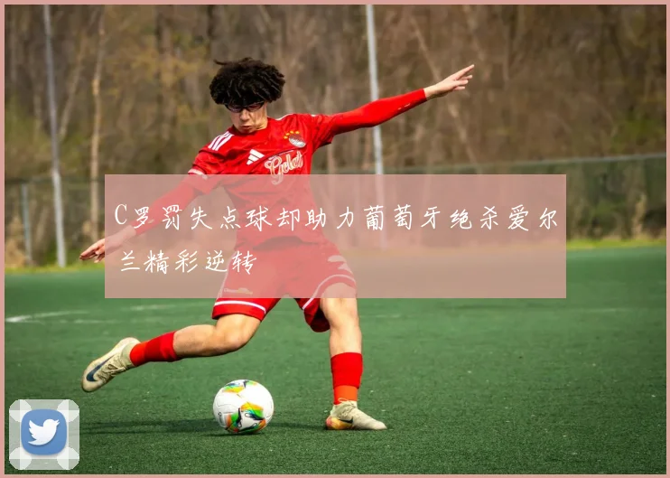 C罗罚失点球却助力葡萄牙绝杀爱尔兰精彩逆转