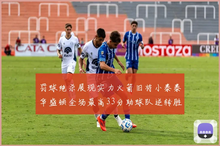 罚球绝杀展现实力火箭旧将小泰泰华盛顿全场最高33分助球队逆转胜利