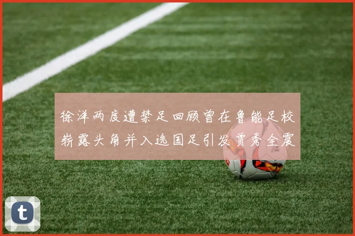 徐洋两度遭禁足回顾曾在鲁能足校崭露头角并入选国足引发贾秀全震惊