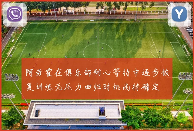 阿劳霍在俱乐部耐心等待中逐步恢复训练无压力回归时机尚待确定