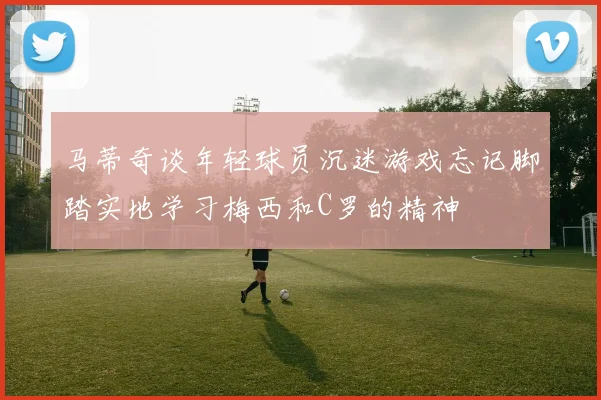 马蒂奇谈年轻球员沉迷游戏忘记脚踏实地学习梅西和C罗的精神
