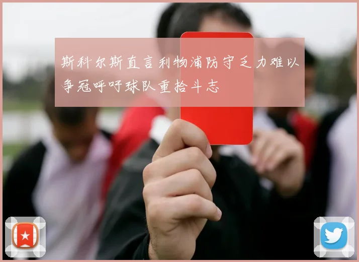 斯科尔斯直言利物浦防守乏力难以争冠呼吁球队重拾斗志