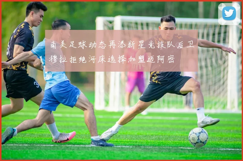 南美足球动态再添新星竞技队后卫穆拉拒绝河床选择加盟迈阿密