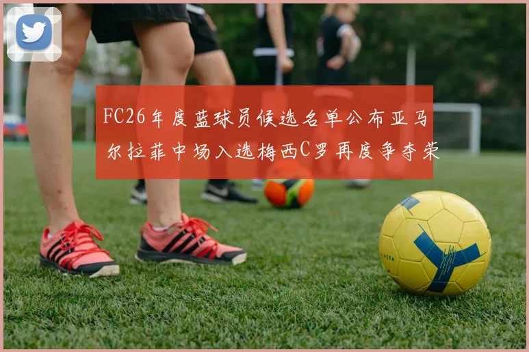 FC26年度蓝球员候选名单公布亚马尔拉菲中场入选梅西C罗再度争夺荣誉