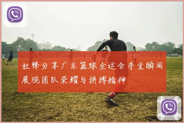 杜锋分享广东篮球全运会夺金瞬间展现团队荣耀与拼搏精神
