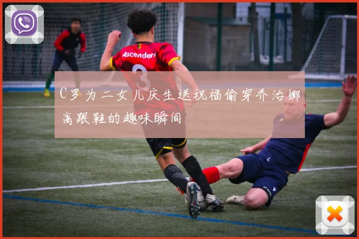 C罗为二女儿庆生送祝福偷穿乔治娜高跟鞋的趣味瞬间