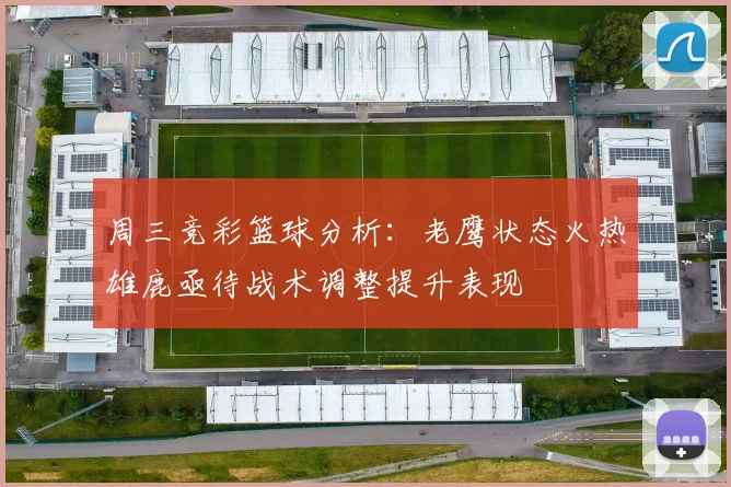 周三竞彩篮球分析：老鹰状态火热雄鹿亟待战术调整提升表现
