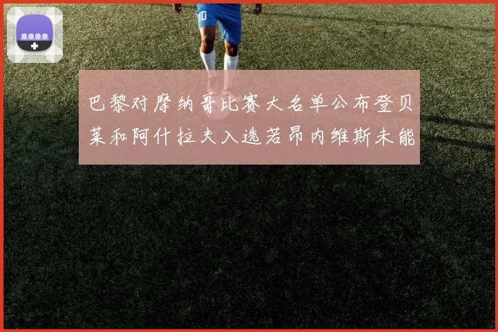巴黎对摩纳哥比赛大名单公布登贝莱和阿什拉夫入选若昂内维斯未能参赛