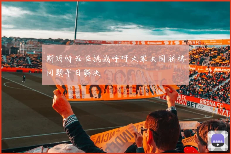 斯玛特面临挑战呼吁大家共同祈祷问题早日解决