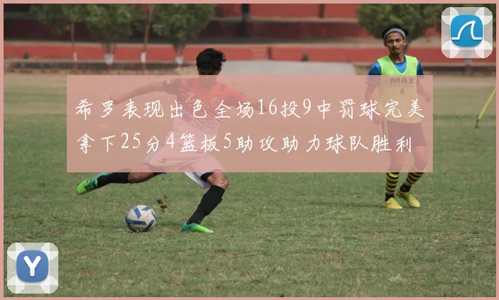 希罗表现出色全场16投9中罚球完美拿下25分4篮板5助攻助力球队胜利