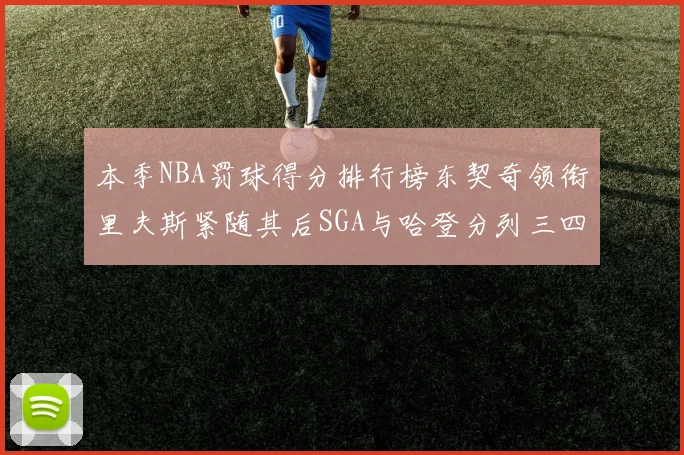 本季NBA罚球得分排行榜东契奇领衔里夫斯紧随其后SGA与哈登分列三四位