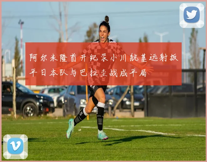 阿尔米隆首开纪录小川航基远射扳平日本队与巴拉圭战成平局