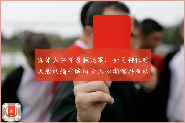 媒体人热评勇掘比赛：如同神仙对决般的精彩瞬间令人心潮澎湃难以忘怀