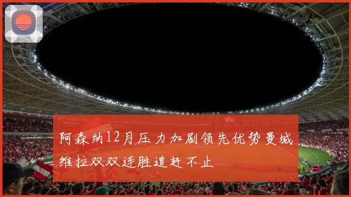 阿森纳12月压力加剧领先优势曼城维拉双双连胜追赶不止