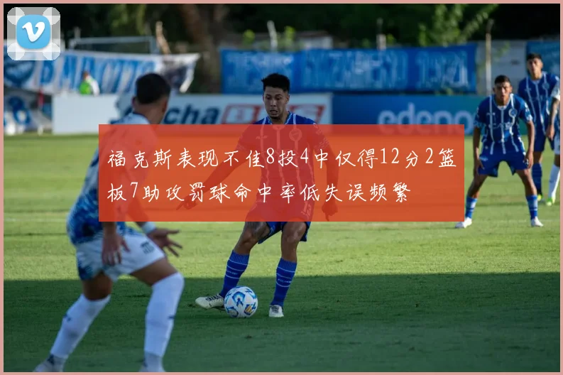 福克斯表现不佳8投4中仅得12分2篮板7助攻罚球命中率低失误频繁