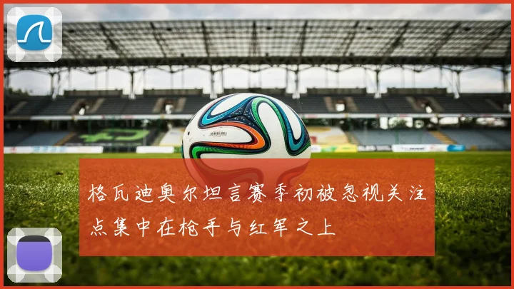 格瓦迪奥尔坦言赛季初被忽视关注点集中在枪手与红军之上