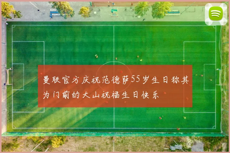 曼联官方庆祝范德萨55岁生日称其为门前的大山祝福生日快乐