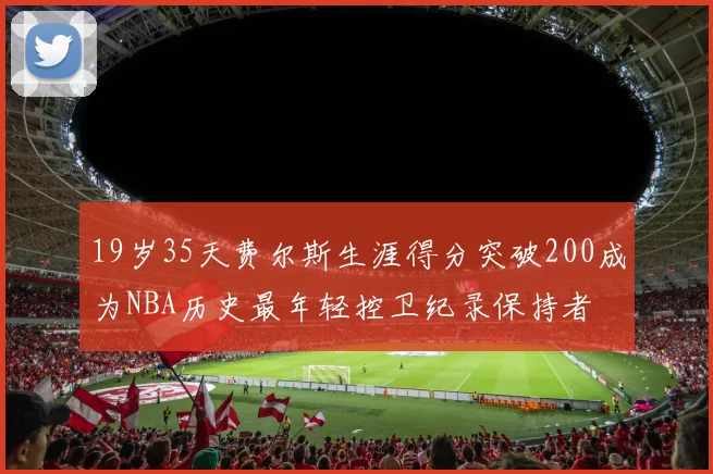 19岁35天费尔斯生涯得分突破200成为NBA历史最年轻控卫纪录保持者
