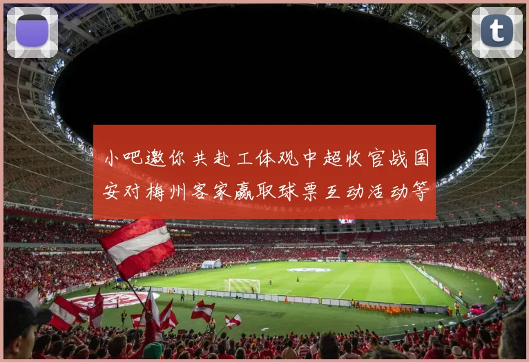 小吧邀你共赴工体观中超收官战国安对梅州客家赢取球票互动活动等你参与