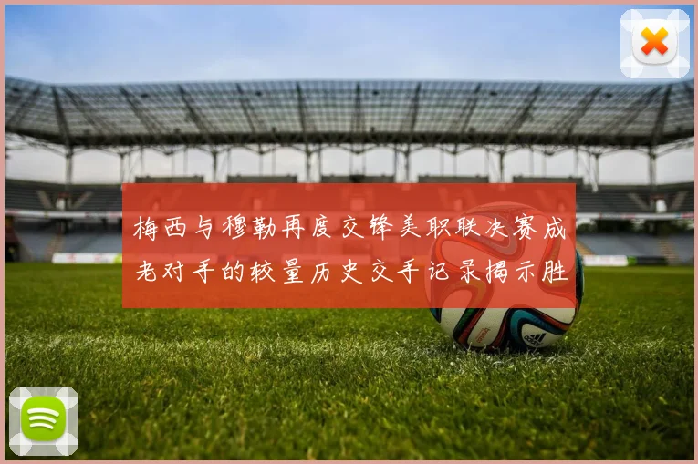 梅西与穆勒再度交锋美职联决赛成老对手的较量历史交手记录揭示胜负关系