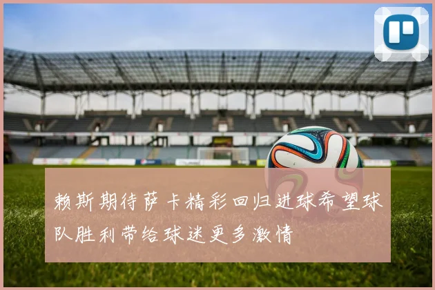 赖斯期待萨卡精彩回归进球希望球队胜利带给球迷更多激情