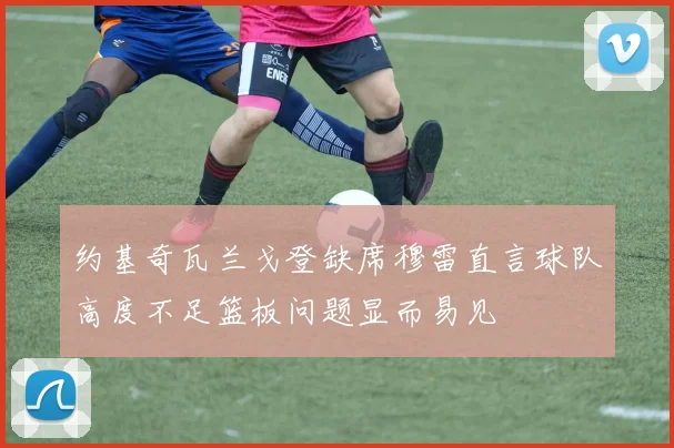 约基奇瓦兰戈登缺席穆雷直言球队高度不足篮板问题显而易见