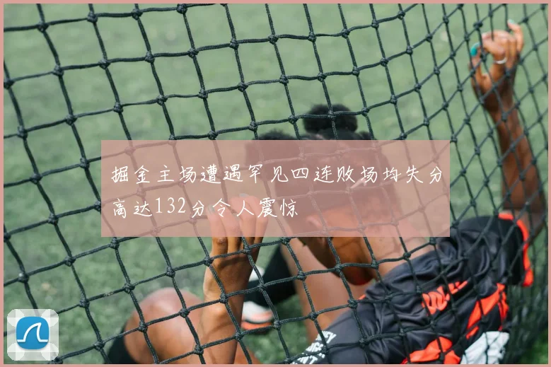 掘金主场遭遇罕见四连败场均失分高达132分令人震惊