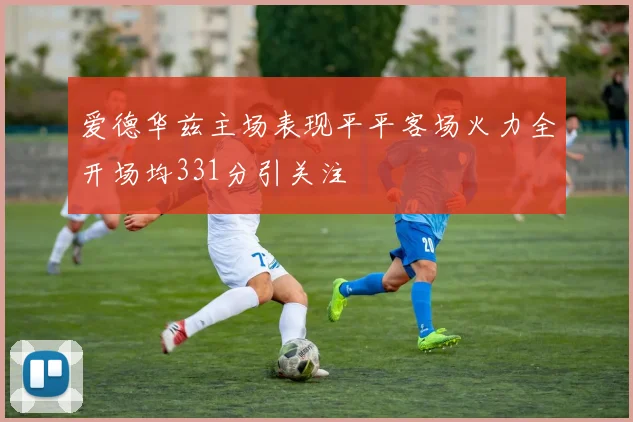 爱德华兹主场表现平平客场火力全开场均331分引关注
