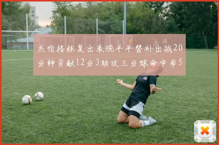 杰伦格林复出表现平平替补出战20分钟贡献12分3助攻三分球命中率50